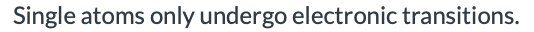 Single atoms only undergo electronic transitions.
