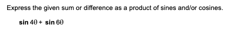 Express the given sum or difference as a product of sines and/or cosines.
sin 40 + sin 60
