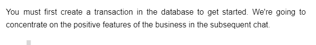 You must first create a transaction in the database to get started. We're going to
concentrate on the positive features of the business in the subsequent chat.