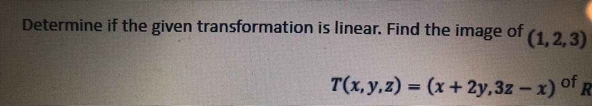 Determine if the given transformation is linear. Find the image of (1.2.3)
T(x, y, z) = (x + 2y,3z – x) °T R
of
