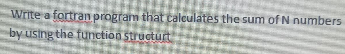 Write a fortran program that calculates the sum of N numbers
by using the function structurt
