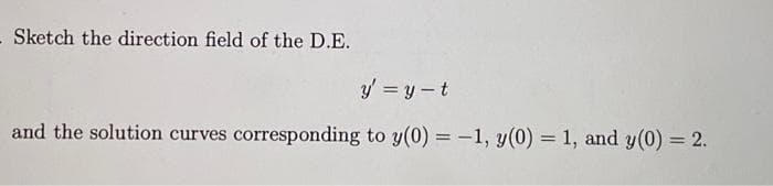 - Sketch the direction field of the D.E.
y = y - t
and the solution curves corresponding to y(0) = -1, y(0) = 1, and y(0) = 2.
%3D
