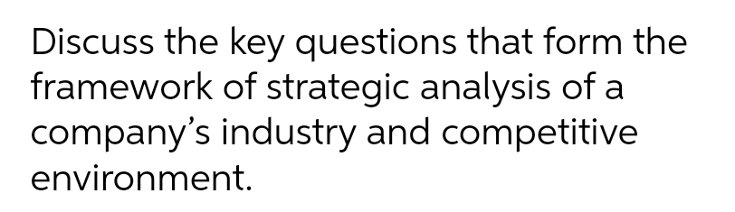 Discuss the key questions that form the
framework of strategic analysis of a
company's industry and competitive
environment.
