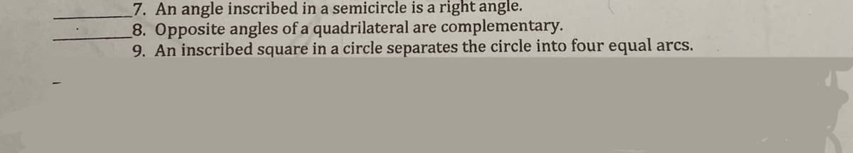 7. An angle inscribed in a semicircle is a right angle.
8. Opposite angles of a quadrilateral are complementary.
9. An inscribed square in a circle separates the circle into four equal arcs.
