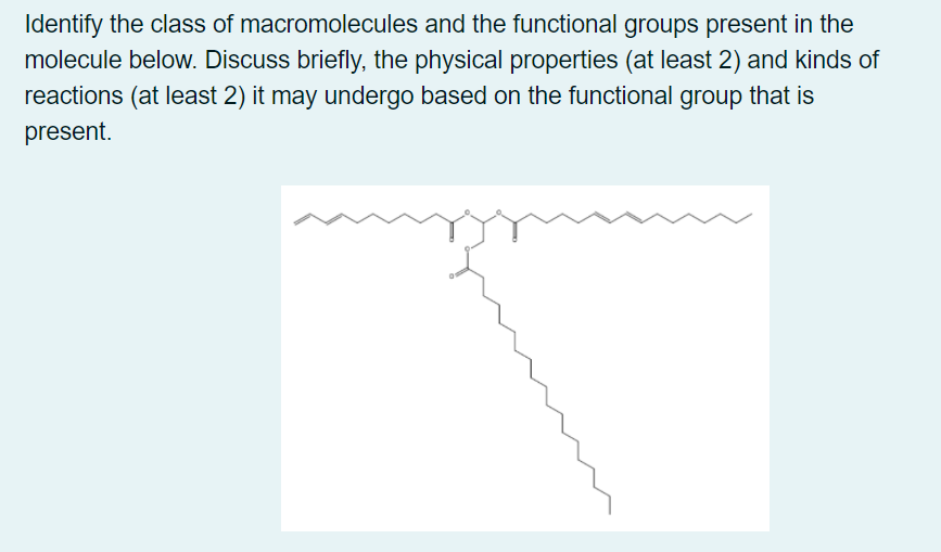 Identify the class of macromolecules and the functional groups present in the
molecule below. Discuss briefly, the physical properties (at least 2) and kinds of
reactions (at least 2) it may undergo based on the functional group that is
present.
