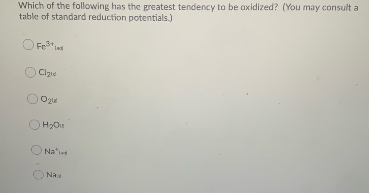 Which of the following has the greatest tendency to be oxidized? (You may consult a
table of standard reduction potentials.)
O Fe3+(ag)
O 216)
H2On
Na* (ag)
Nas)
