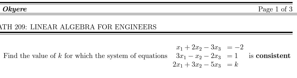 Окуere
Page 1 of 3
ATH 209: LINEAR ALGEBRA FOR ENGINEERS
= -2
is consistent
x1 + 2x2 – 3.x3 = -2
Find the value of k for which the system of equations
3.x1 – x2 – 2x3
1
2.x1 + 3x2 – 5æ3
k
