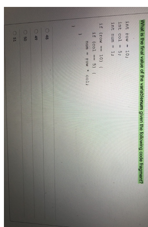 What is the final value of the variablenum given the following code fragment?
int row - 10;
int col
5:
int num-
1;
if (row
if (col 5) 1
10) 1
num - row col;
48
49
O 50
O 51
