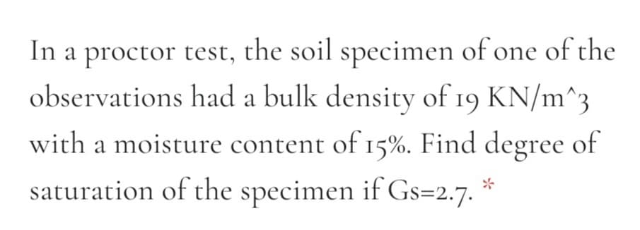 In a proctor test, the soil specimen of one of the
observations had a bulk density of 19 KN/m^3
with a moisture content of 15%. Find degree of
saturation of the specimen if Gs=2.7.
