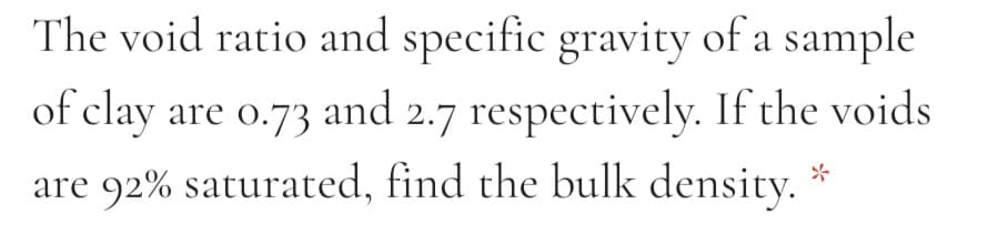 The void ratio and specific gravity of a sample
of clay are o.73 and 2.7 respectively. If the voids
are 92% saturated, find the bulk density.
