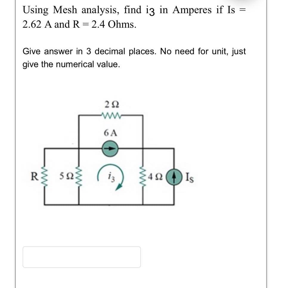 =
Using Mesh analysis, find i3 in Amperes if Is
2.62 A and R = 2.4 Ohms.
Give answer in 3 decimal places. No need for unit, just
give the numerical value.
wwww
RΣ 5ΩΣ
292
6 A
.m
4Ω
492 Is