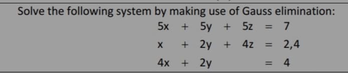 Solve the following system by making use of Gauss elimination:
5x + 5y + 5z
7
%3D
+ 2y
4z
2,4
%3D
4x + 2y
= 4
