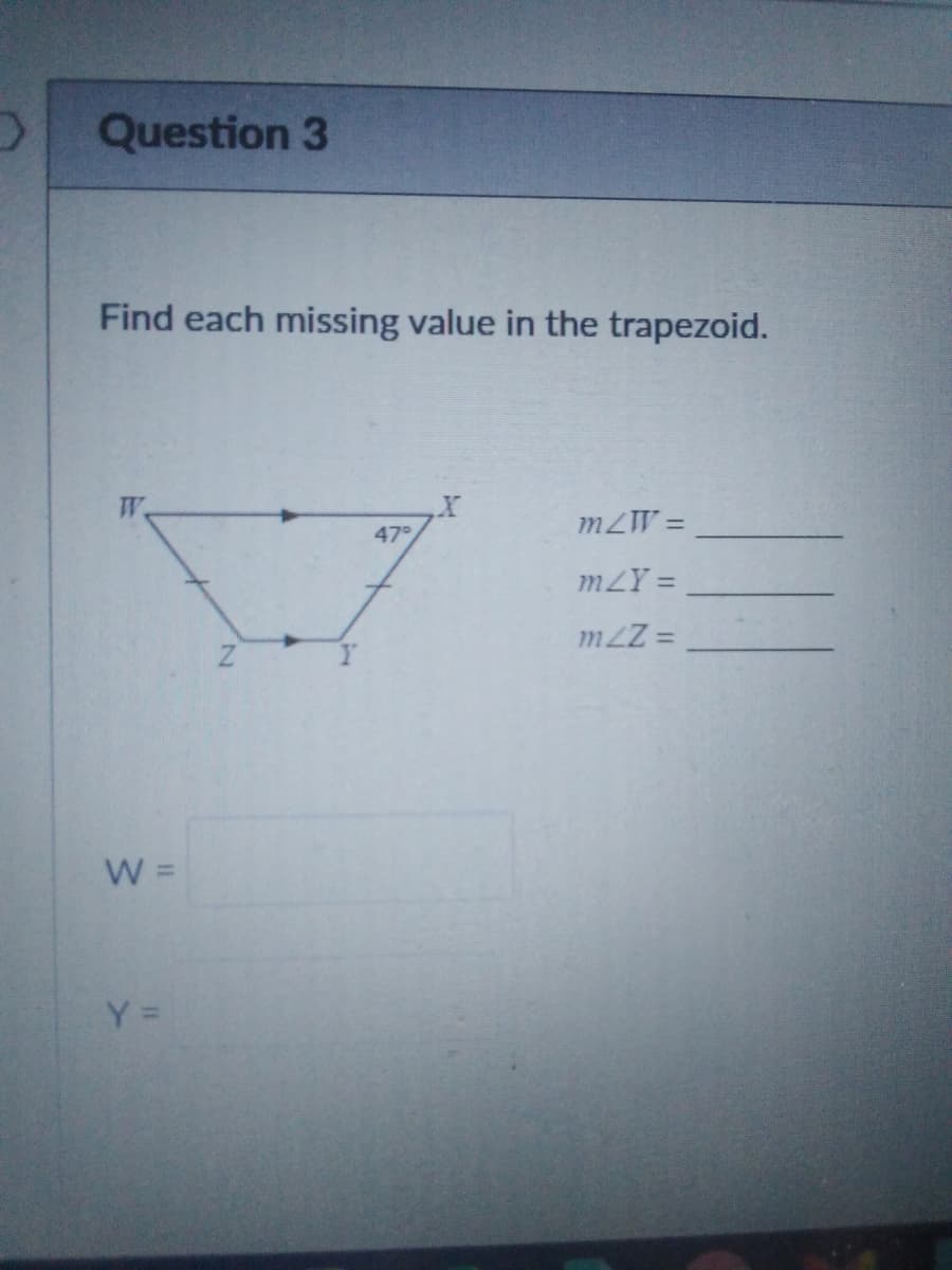 Question 3
Find each missing value in the trapezoid.
W
mZW =
47
mLY =
m2Z =
W =
Y =
Z.
