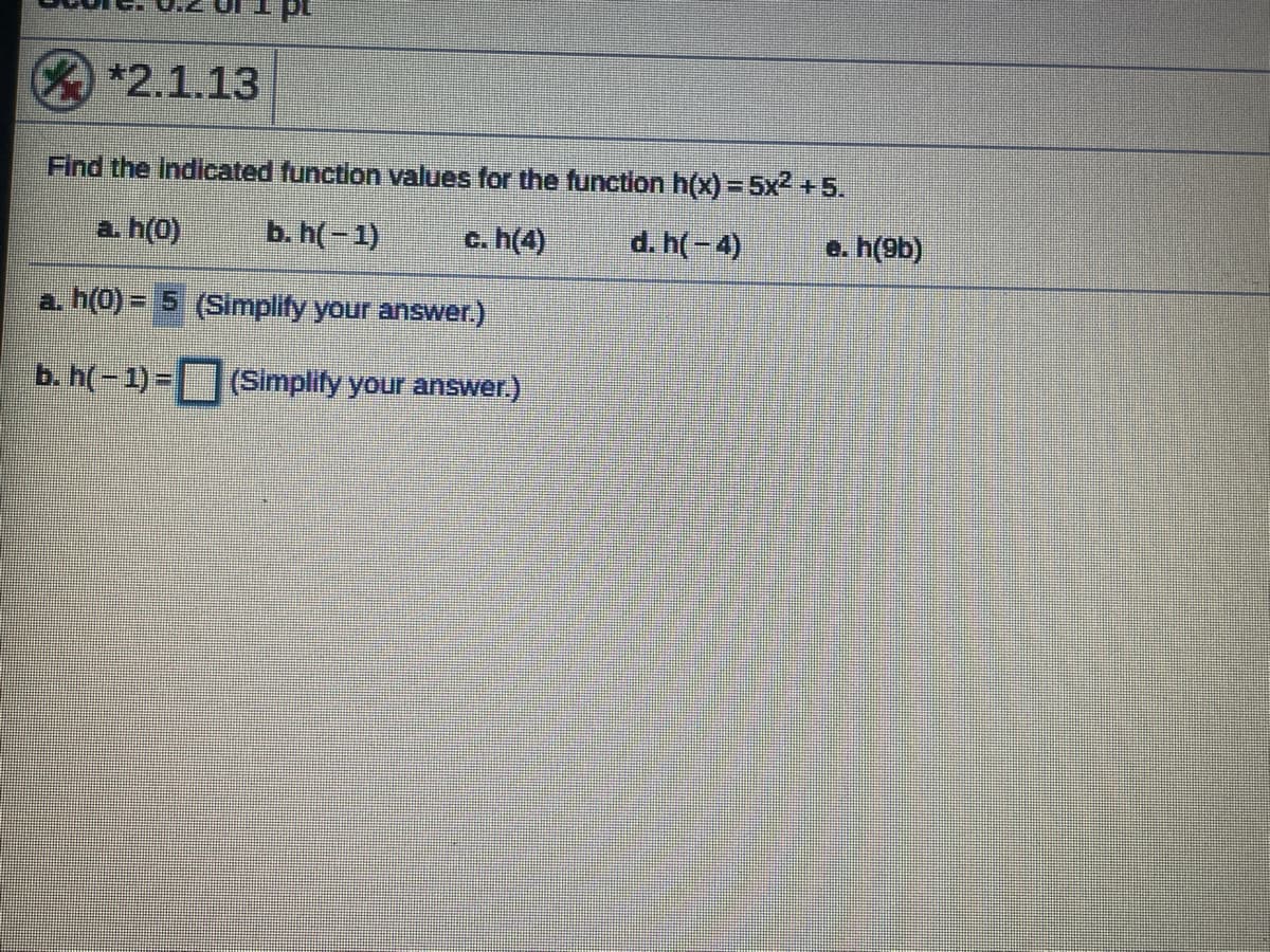 **2.1.13
Find the Indicated function values for the function h(x) = 5x2 +5.
a. h(0)
b. h(-1)
c. h(4)
d. h(-4)
e. h(9b)
a. h(0) = 5 (Simplify your answer.)
b. h(-1) =(Simplify your answer.)
