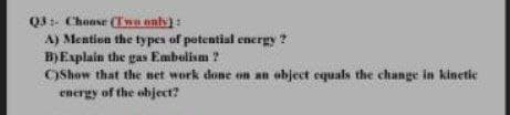 Q3- Choase (Twa only)
A) Mention the types of potential energy
B)Explain the gas Embelism ?
COShow that the net work done on an object equals the change in kinetie
energy of the object?
