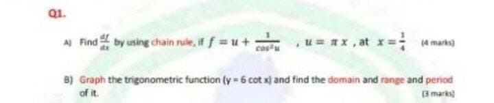 Q1.
A Find by using chain rule, if f u+
cos'u
u = nx , at x =; marks)
B) Graph the trigonometric function (y 6 cot x) and find the domain and range and period
of it.
3 marks)
