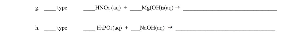 g.
type
HNO3 (aq) +
_Mg(OH)2(aq) →
h.
type
H3PO4(aq)
_NaOH(aq)
