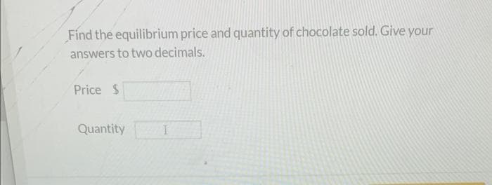 Find the equilibrium price and quantity of chocolate sold. Give your
answers to two decimals.
Price $
Quantity
I