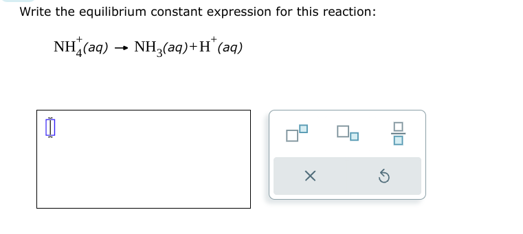 Write the equilibrium constant expression for this reaction:
NH(aq) → NH3(aq) + H+ (aq)
-
x
Ś