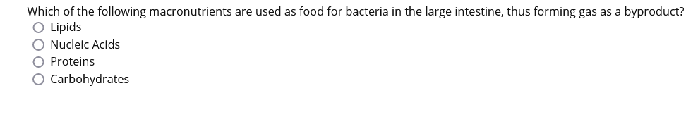 Which of the following macronutrients are used as food for bacteria in the large intestine, thus forming gas as a byproduct?
O Lipids
O Nucleic Acids
O Proteins
O Carbohydrates
