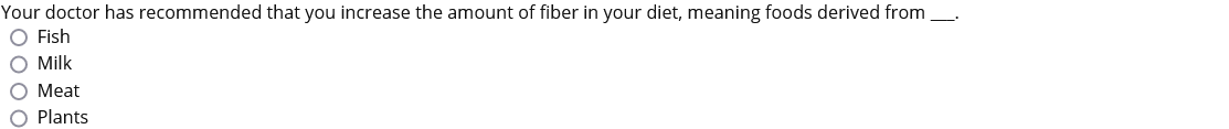 Your doctor has recommended that you increase the amount of fiber in your diet, meaning foods derived from_.
O Fish
O Milk
O Meat
O Plants
