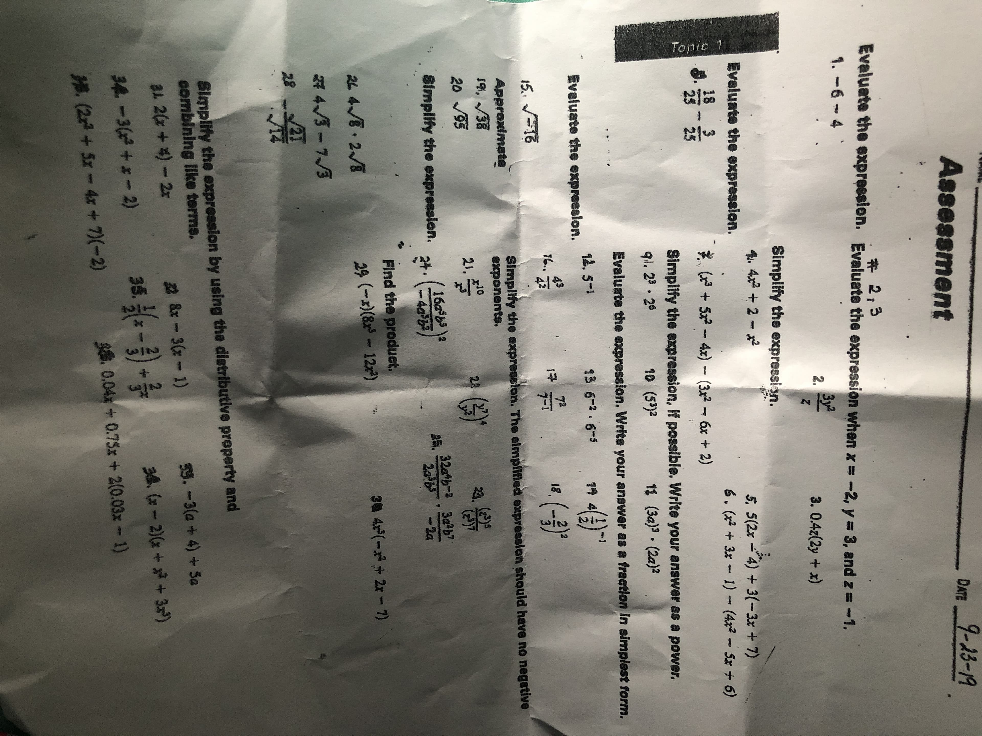 Tanic 1
Assessment
DATE 9-23-19
213
Evaluate the expressien. Evaluate the expression when x = -2, y 3, and z = -1.
1.-6 4
3y2
2.
3. 0.4z(2y + x)
Simplify the expression
4, 4x22
5. 5(2x 4)3(-3x+ 7)
6. (x3x 1)- (4x Sx +6)
Evaluate the expression.
18 3
25
( +54x) (3x26x + 2)
Simplify the expression, If possible. Write your answer as a power.
i. 23 20
10 (53)2
11 (3a)3 (2a)2
Evaluate the expression. Write your answer as a fraction in simplest form.
Eveluate the expression.
1. -
13 6-2.6-5
14..
42
72
7-1
15 16
Approximate
,38
Simplity the expreasion. The simplified expression should have no negative
exponents.
20 3
21.
22
23.
32tb-2 3ab7
2a b 2a
Simplity the expreesion.
16ab2
Find the produet.
2L 4.2/8
29 (-(812 )
3@4(- + 2: - 7)
a 43-7/3
2
Simplity the expression by using the distributive preperty and
combining Ilike terms.
2 &x 3-1)
3. -3(a+ 4) + Sa
a 20+4)-2x
3-)
0.040.75x + 2(0.03x-1)
3 (-2) ++3)
34-3 -2)
. (2+5x-4x + -2)
