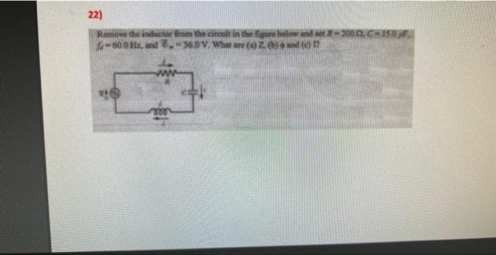 22)
Remove the inductor from the circuit in the figure below and set R-2002, C-150F.
-60.0 Hz, and-36.0 V. What are (a) Z. (b) and (c) 12
*O