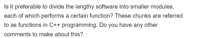 Is it preferable to divide the lengthy software into smaller modules,
each of which performs a certain function? These chunks are referred
to as functions in C++ programming. Do you have any other
comments to make about this?