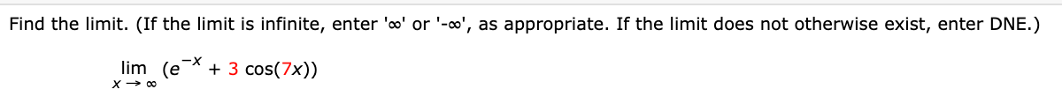 Find the limit. (If the limit is infinite, enter 'o' or '-o', as appropriate. If the limit does not otherwise exist, enter DNE.)
lim (e* + 3 cos(7x))
X-
X- 00
