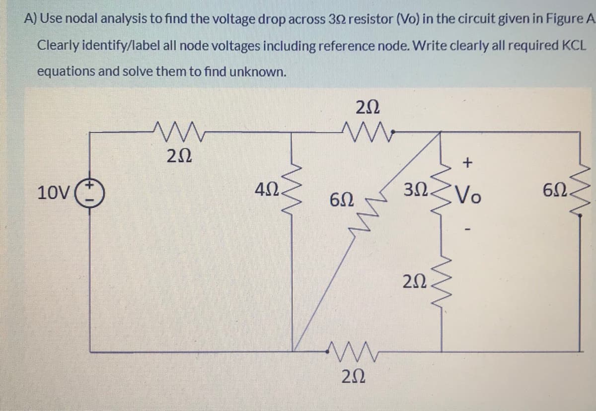 A) Use nodal analysis to find the voltage drop across 32 resistor (Vo) in the circuit given in Figure A
Clearly identify/label all node voltages including reference node. Write clearly all required KCL
equations and solve them to find unknown.
10V
42.
