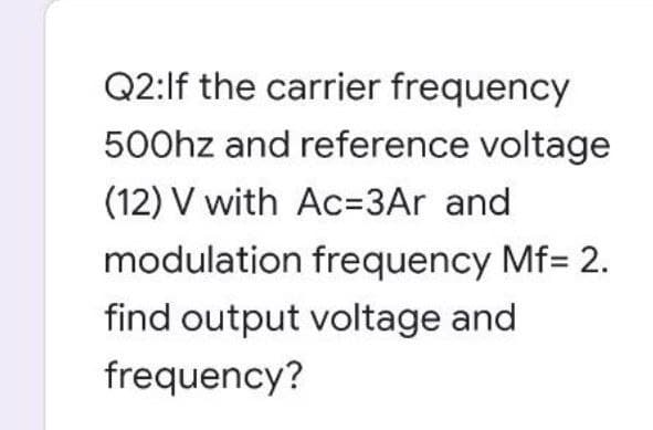 Q2:If the carrier frequency
500hz and reference voltage
(12) V with Ac-3Ar and
modulation frequency Mf= 2.
find output voltage and
frequency?