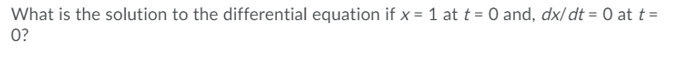 What is the solution to the differential equation if x = 1 at t = 0 and, dx/ dt = 0 at t =
0?
