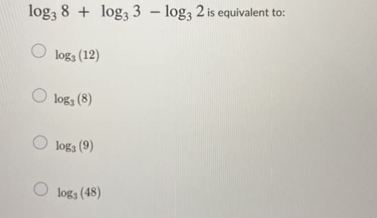 log3 8 + log3 3 – log3 2 is equivalent to:
log3 (12)
O loga (8)
O log3 (9)
O log3 (48)
