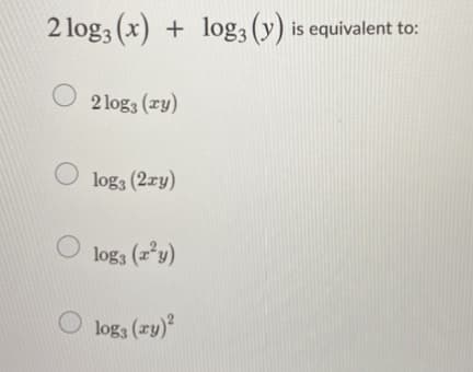 O 2 log3 (zy)
2 log3 (x) + log3 (y) is equivalent to:
2 log3 (ry)
O log3 (2ry)
O log3 (2*y)
O log3 (zy)
