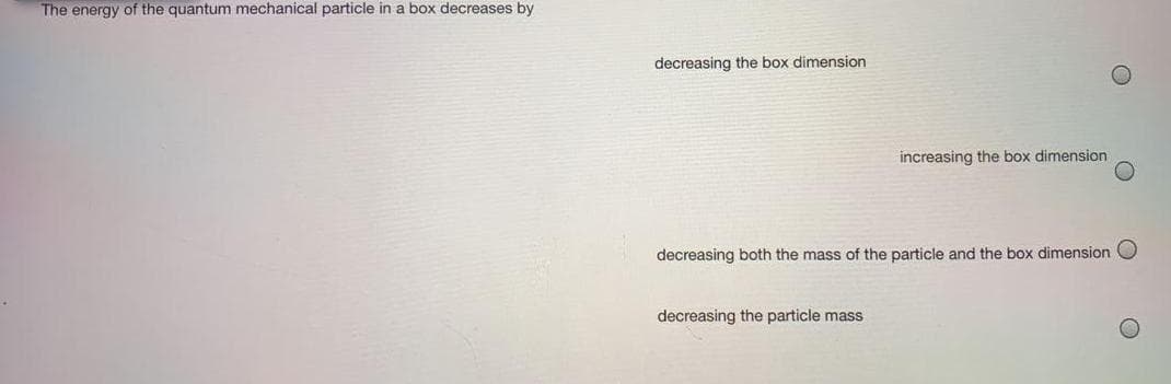 The energy of the quantum mechanical particle in a box decreases by
decreasing the box dimension
increasing the box dimension
decreasing both the mass of the particle and the box dimension O
decreasing the particle mass
