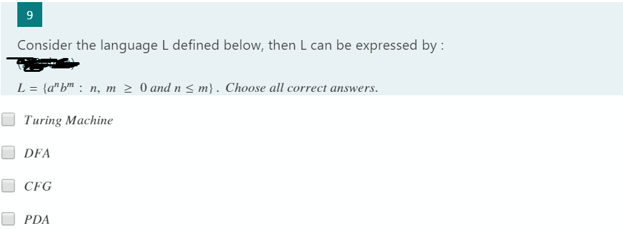 9
Consider the language L defined below, then L can be expressed by :
L = {a" bm : n, m 2 0 and n < m} . Choose all correct answers.
Turing Machine
DFA
CFG
PDA
