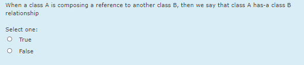 When a class A is composing a reference to another class B, then we say that class A has-a class B
relationship
Select one:
True
False
