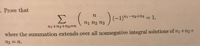 1. Prove that
Σ
ni+n2+n3=n
₁) (-1)¹₁-
n
n1 N2 N3
(-1)1-n2+3 = 1,
where the summation extends over all nonnegative integral solutions of n₁ +n₂+
n3 = n.