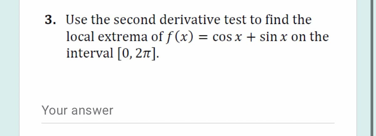 3. Use the second derivative test to find the
local extrema of f (x) = cos x + sin x on the
interval [0, 2n].
Your answer
