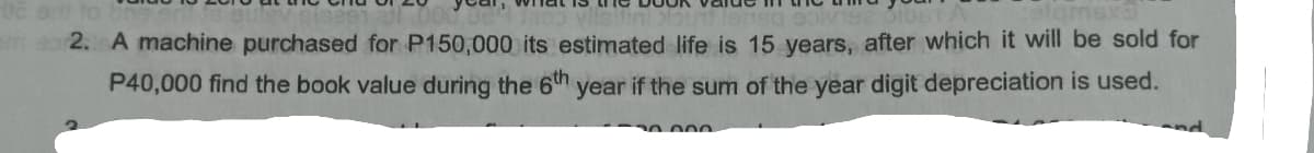 0e to
m eor2.A machine purchased for P150,000 its estimated life is 15 years, after which it will be sold for
P40,000 find the book value during the 6th year if the sum of the year digit depreciation is used.
20.000
