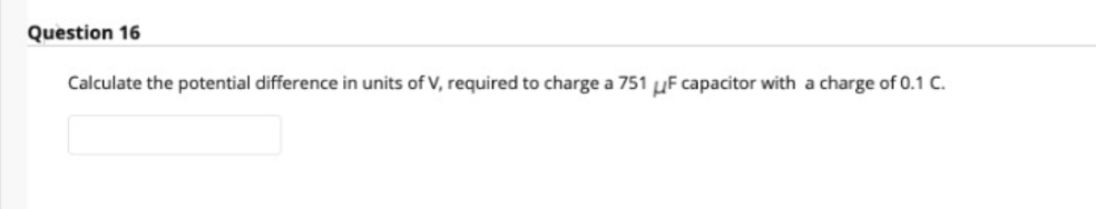 Question 16
Calculate the potential difference in units of V, required to charge a 751 µF capacitor with a charge of 0.1 C.
