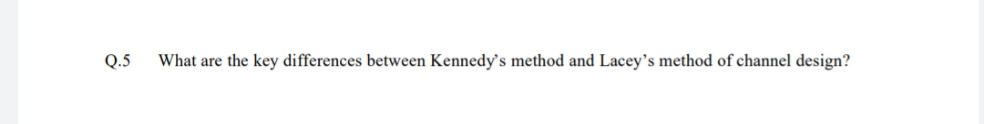 Q.5
What are the key differences between Kennedy's method and Lacey's method of channel design?
