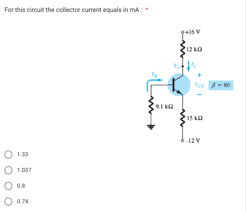 For this circuit the collector current equals in mA : *
О
1.33
1.037
0.8
0.74
+16 V
12 ΚΩ
IB
Vc
+
VCE B = 80
2.1 ΚΩ
15 ΚΩ
6-12 V