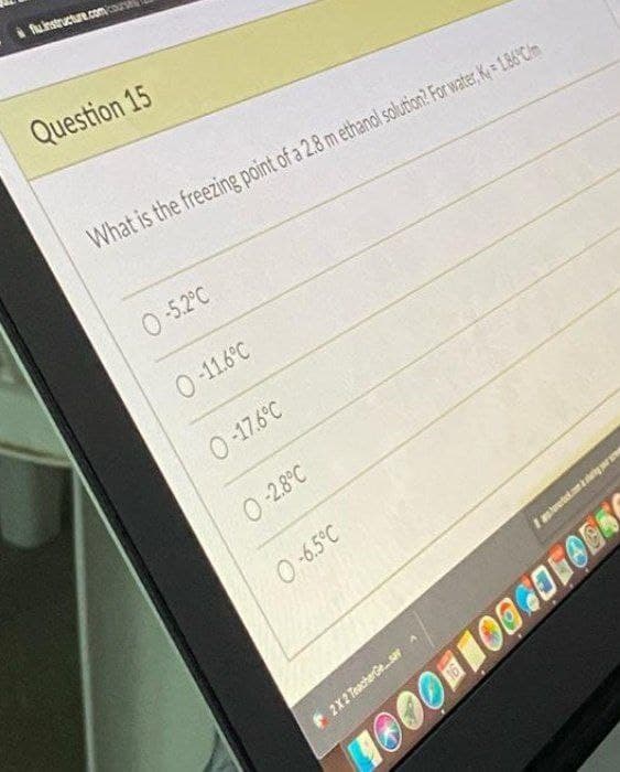 i fuinstructure.com/c
Question 15
What is the freezing point of a 2.8 m ethanol solution? For water, K 1.86°Cim
0-5.2°C
0 11.6°C
0-17.6°C
0 2.8°C
0-6.5°C
2x2 ToacherGsa
