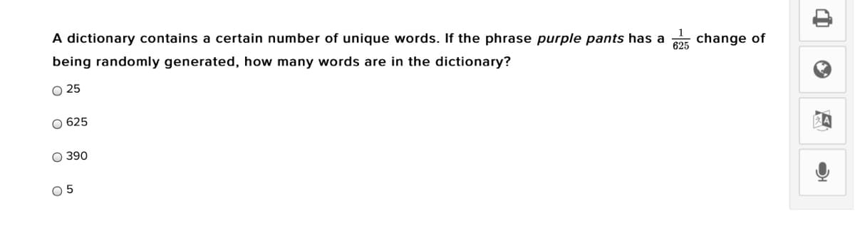 A dictionary contains a certain number of unique words. If the phrase purple pants has a
625
change of
being randomly generated, how many words are in the dictionary?
O 25
O 625
O 390
O 5
