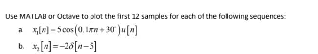 Use MATLAB or Octave to plot the first 12 samples for each of the following sequences:
a. x,[n] = 5 cos(0.1zn + 30° )u[n]
b. x [n] =-26[n-5]
