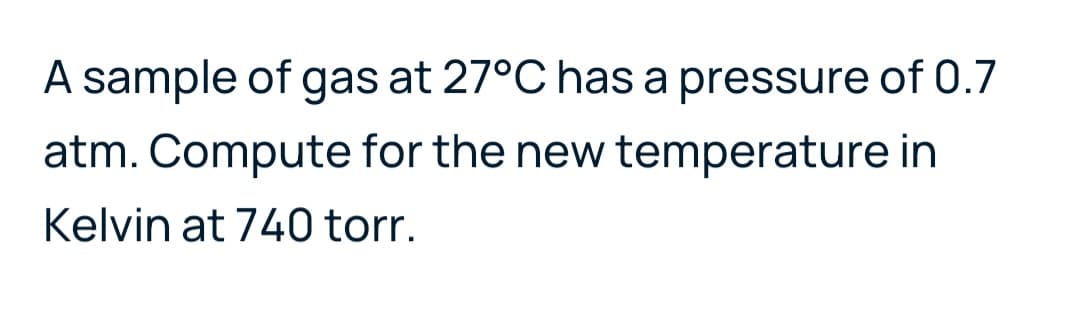 A sample of gas at 27°C has a pressure of 0.7
atm. Compute for the new temperature in
Kelvin at 740 torr.
