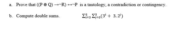 a. Prove that ((P O Q) →-R) +-P is a tautology, a contradiction or contingency.
b. Compute double sums.
E; E-o(3' + 3.2')
5
