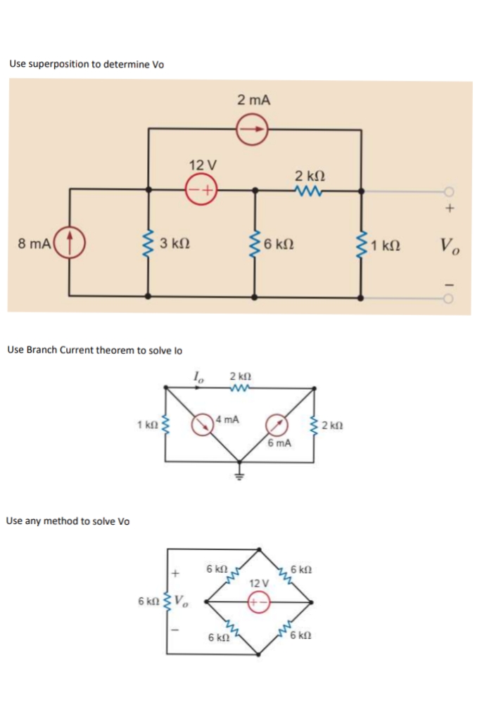 Use superposition to determine Vo
2 mA
12 V
2 kN
8 mA(
3 kN
6 kN
1 kN
Vo
Use Branch Current theorem to solve lo
2 kfl
ww
1 kn 3
4 mA
2 kn
6 mA
Use any method to solve Vo
6 kn
6 kn
12 V
6 kn 3V.
6 kn
6 kn
