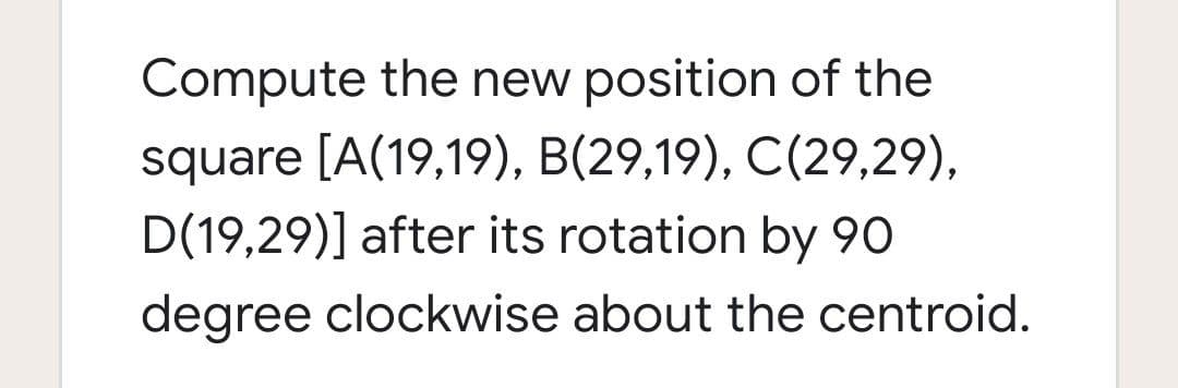Compute the new position of the
square [A(19,19), B(29,19), C(29,29),
D(19,29)] after its rotation by 90
degree clockwise about the centroid.
